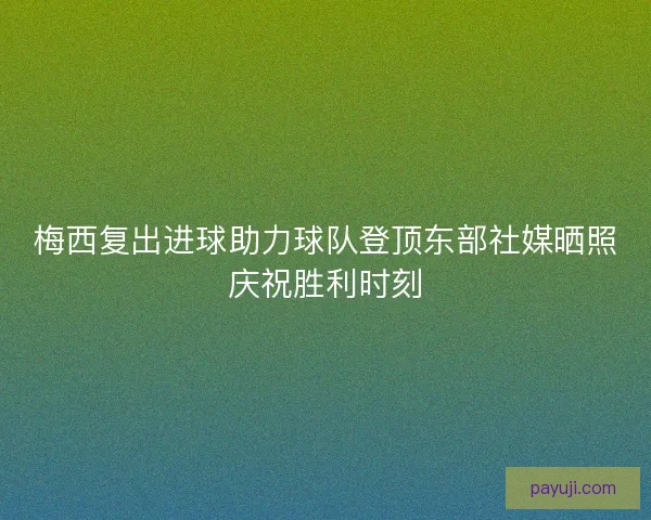 梅西复出进球助力球队登顶东部社媒晒照庆祝胜利时刻