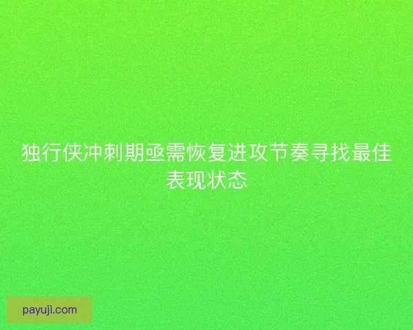 独行侠冲刺期亟需恢复进攻节奏寻找最佳表现状态