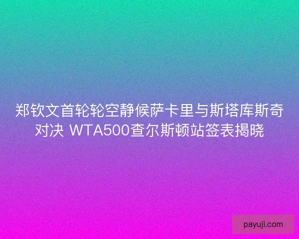郑钦文首轮轮空静候萨卡里与斯塔库斯奇对决 WTA500查尔斯顿站签表揭晓