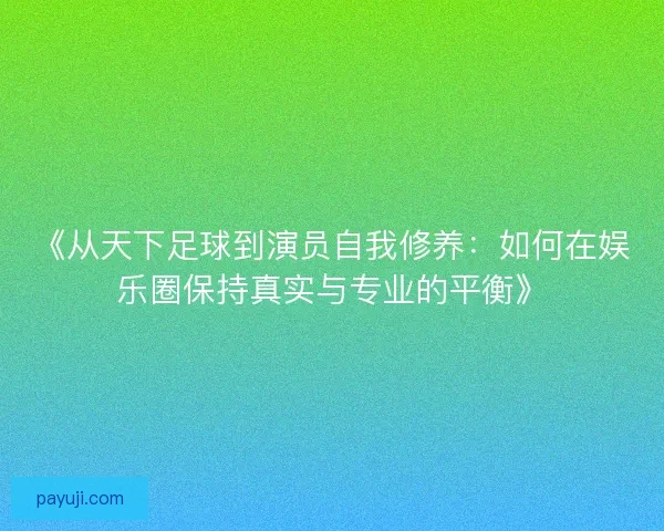 《从天下足球到演员自我修养：如何在娱乐圈保持真实与专业的平衡》