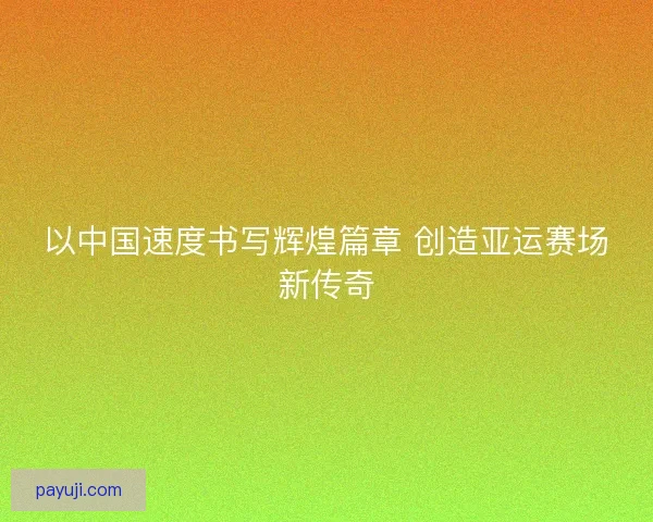 以中国速度书写辉煌篇章 创造亚运赛场新传奇 以中国速度书写辉煌篇章 创造亚运赛场新传奇
