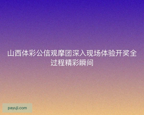 山西体彩公信观摩团深入现场体验开奖全过程精彩瞬间 山西体彩公信观摩团深入现场体验开奖全过程精彩瞬间