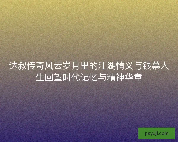 达叔传奇风云岁月里的江湖情义与银幕人生回望时代记忆与精神华章