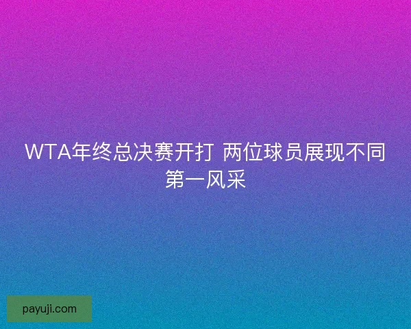 WTA年终总决赛开打 两位球员展现不同第一风采 WTA年终总决赛开打 两位球员展现不同第一风采