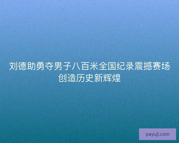 刘德助勇夺男子八百米全国纪录震撼赛场创造历史新辉煌