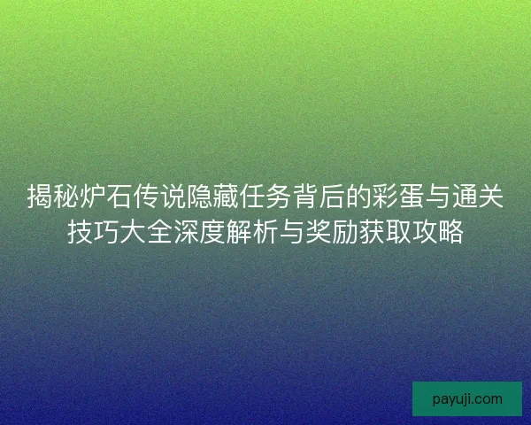 揭秘炉石传说隐藏任务背后的彩蛋与通关技巧大全深度解析与奖励获取攻略