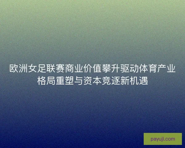 欧洲女足联赛商业价值攀升驱动体育产业格局重塑与资本竞逐新机遇