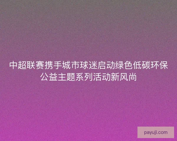 中超联赛携手城市球迷启动绿色低碳环保公益主题系列活动新风尚 中超联赛携手城市球迷启动绿色低碳环保公益主题系列活动新风尚