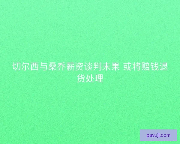 切尔西与桑乔薪资谈判未果 或将赔钱退货处理 切尔西与桑乔薪资谈判未果 或将赔钱退货处理