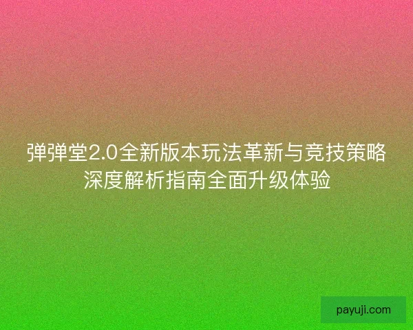 弹弹堂2.0全新版本玩法革新与竞技策略深度解析指南全面升级体验
