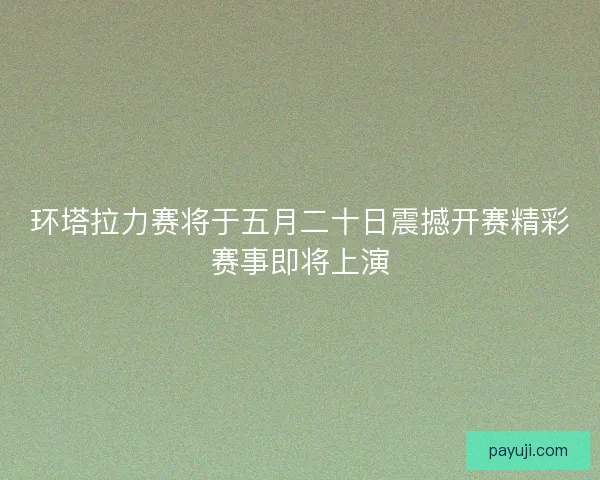 环塔拉力赛将于五月二十日震撼开赛精彩赛事即将上演 环塔拉力赛将于五月二十日震撼开赛精彩赛事即将上演