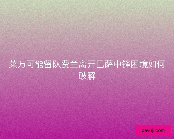莱万可能留队费兰离开巴萨中锋困境如何破解 莱万可能留队费兰离开巴萨中锋困境如何破解