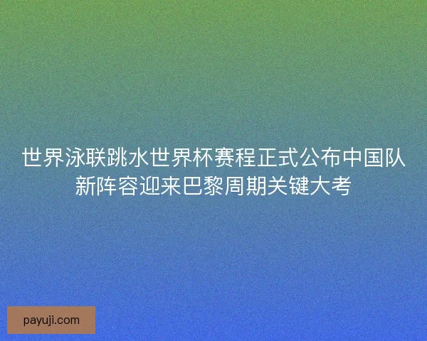 世界泳联跳水世界杯赛程正式公布中国队新阵容迎来巴黎周期关键大考 世界泳联跳水世界杯赛程正式公布中国队新阵容迎来巴黎周期关键大考