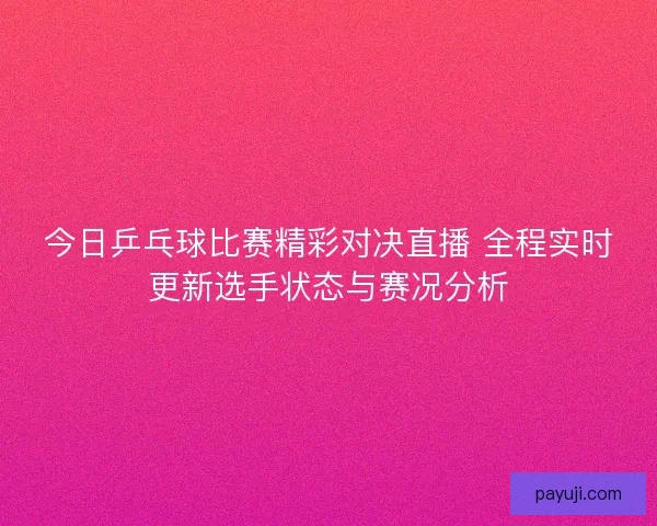 今日乒乓球比赛精彩对决直播 全程实时更新选手状态与赛况分析