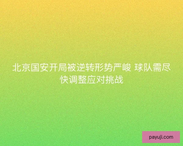 北京国安开局被逆转形势严峻 球队需尽快调整应对挑战