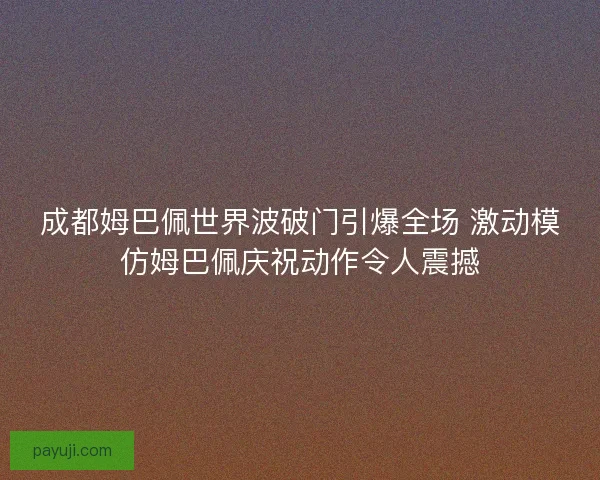 成都姆巴佩世界波破门引爆全场 激动模仿姆巴佩庆祝动作令人震撼
