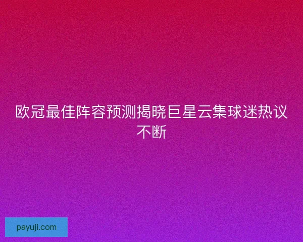 欧冠最佳阵容预测揭晓巨星云集球迷热议不断 欧冠最佳阵容预测揭晓巨星云集球迷热议不断