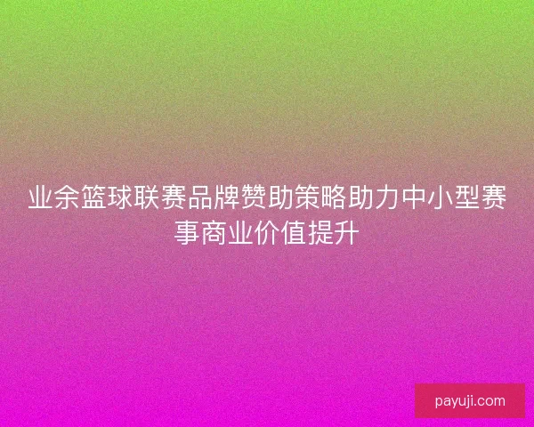 业余篮球联赛品牌赞助策略助力中小型赛事商业价值提升