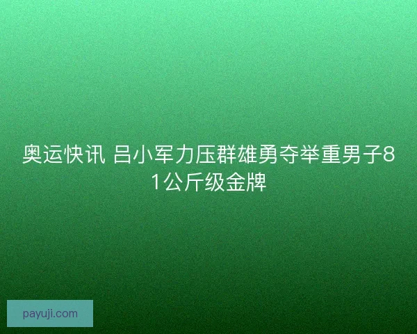 奥运快讯 吕小军力压群雄勇夺举重男子81公斤级金牌 奥运快讯 吕小军力压群雄勇夺举重男子81公斤级金牌