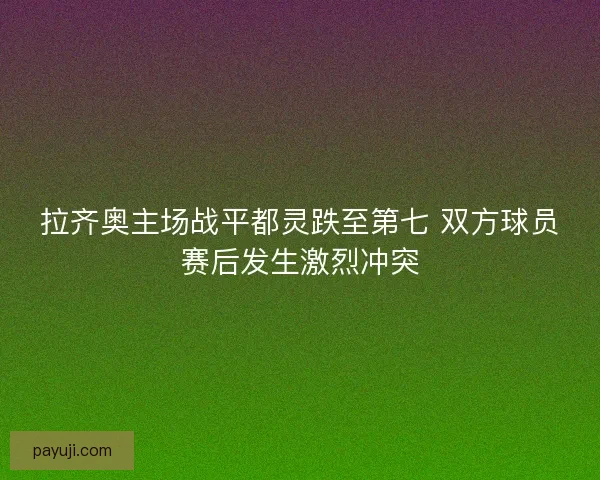拉齐奥主场战平都灵跌至第七 双方球员赛后发生激烈冲突 拉齐奥主场战平都灵跌至第七 双方球员赛后发生激烈冲突