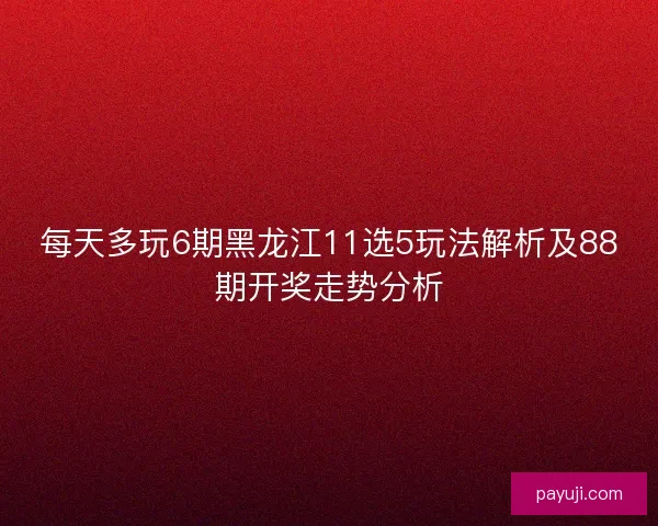 每天多玩6期黑龙江11选5玩法解析及88期开奖走势分析