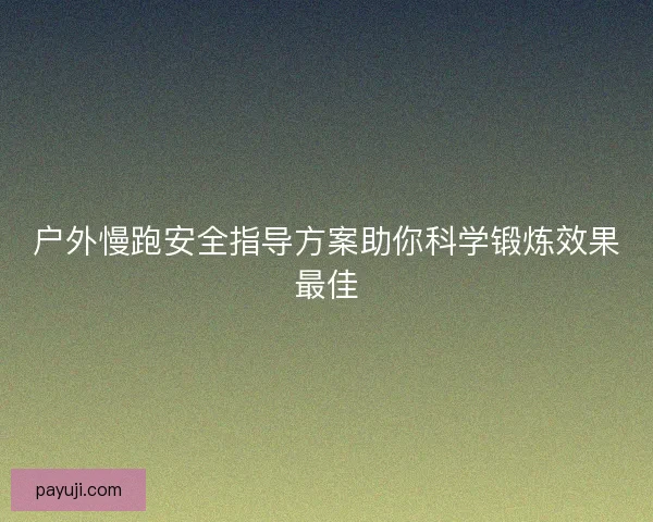 户外慢跑安全指导方案助你科学锻炼效果最佳 户外慢跑安全指导方案助你科学锻炼效果最佳