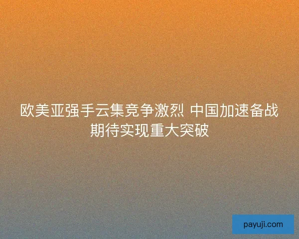欧美亚强手云集竞争激烈 中国加速备战期待实现重大突破 欧美亚强手云集竞争激烈 中国加速备战期待实现重大突破
