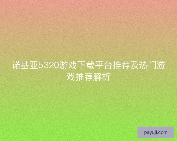 诺基亚5320游戏下载平台推荐及热门游戏推荐解析