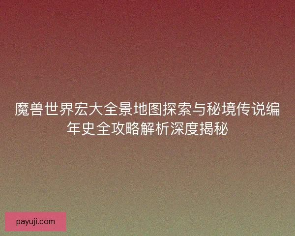 魔兽世界宏大全景地图探索与秘境传说编年史全攻略解析深度揭秘