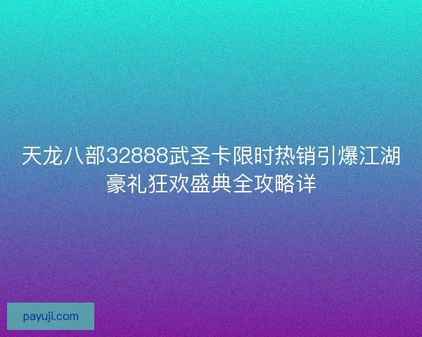 天龙八部32888武圣卡限时热销引爆江湖豪礼狂欢盛典全攻略详