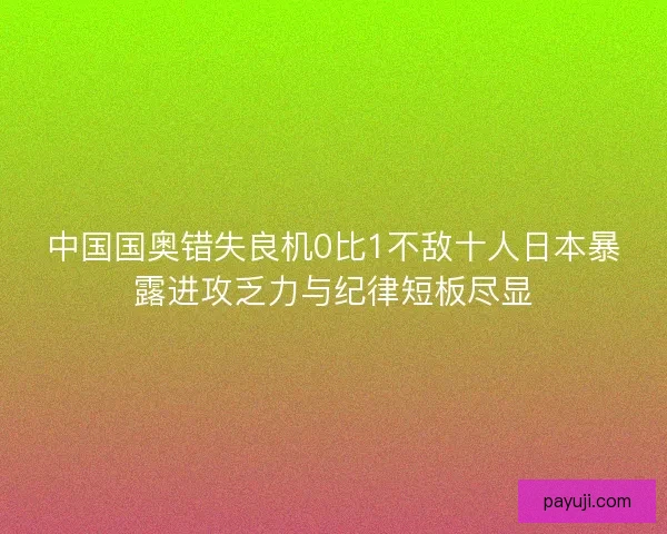中国国奥错失良机0比1不敌十人日本暴露进攻乏力与纪律短板尽显