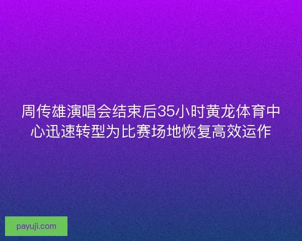 周传雄演唱会结束后35小时黄龙体育中心迅速转型为比赛场地恢复高效运作