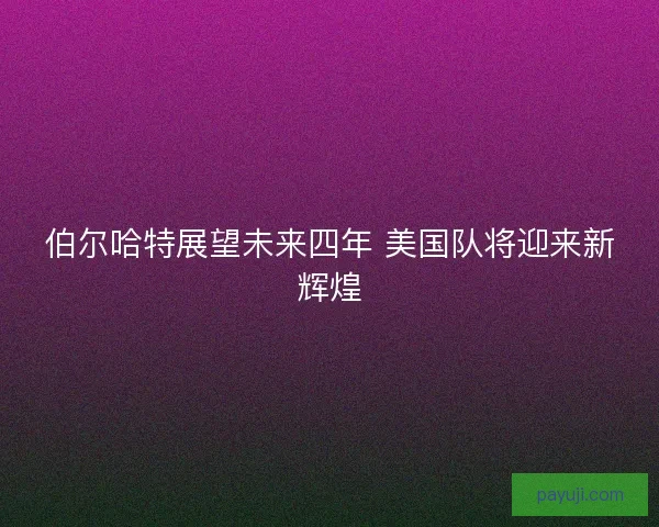 伯尔哈特展望未来四年 美国队将迎来新辉煌 伯尔哈特展望未来四年 美国队将迎来新辉煌